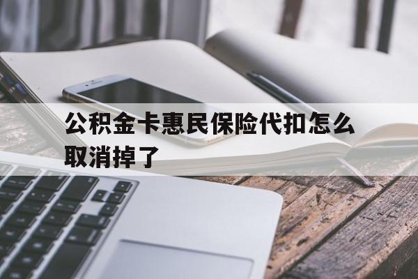 最新公积金卡惠民保险代扣怎么取消掉了方法分析(最方便真实的昆明公积金卡惠民保险代扣怎么取消掉了呢方法)
