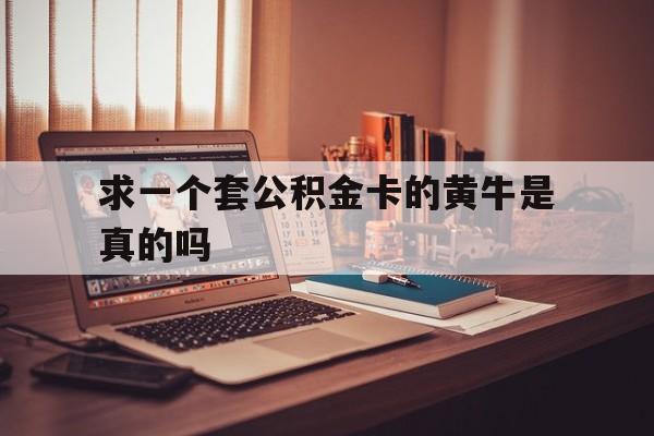 最新求一个套公积金卡的黄牛是真的吗方法分析(最方便真实的昆明住房公积金可以找黄牛取吗方法)