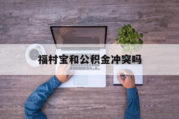 最新福村宝和公积金冲突吗方法分析(最方便真实的昆明福村宝是什么方法)