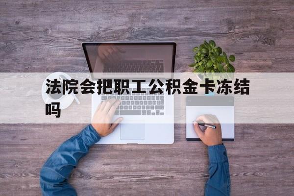 最新法院会把职工公积金卡冻结吗方法分析(最方便真实的昆明法院会执行住房公积金余额吗方法)