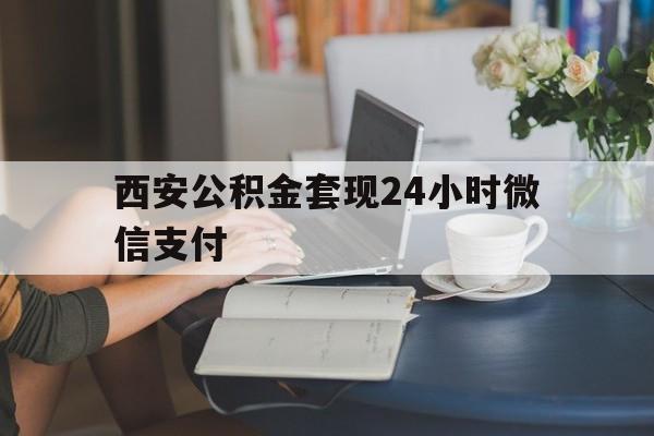 最新西安公积金套现24小时微信支付方法分析(最方便真实的昆明西安公积金套现24小时微信支付有影响吗方法)