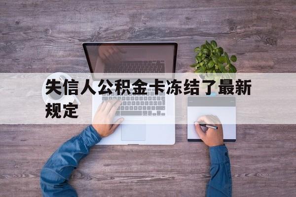 最新失信人公积金卡冻结了最新规定方法分析(最方便真实的昆明失信被执行人的住房公积金会执行吗?方法)