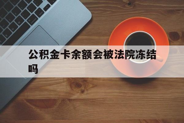 最新公积金卡余额会被法院冻结吗方法分析(最方便真实的昆明住房公积金卡被冻结,钱能入帐户吗方法)