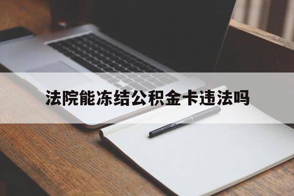 最新法院能冻结公积金卡违法吗方法分析(最方便真实的昆明法院可以冻结住房公积金的钱吗方法)