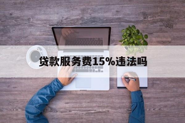 最新贷款服务费15%违法吗方法分析(最方便真实的昆明贷款服务费15个点合法吗方法)