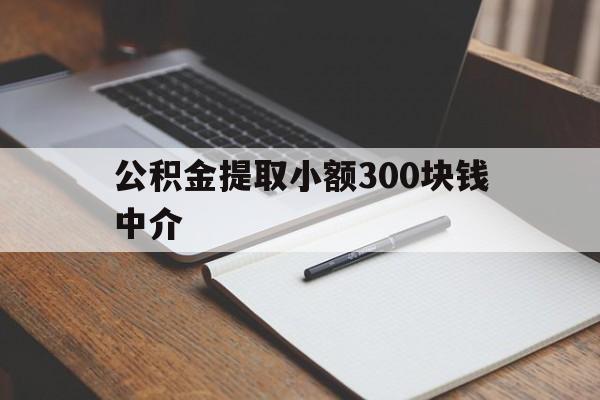 最新公积金提取小额300块钱中介方法分析(最方便真实的昆明公积金提取中介收多少方法)