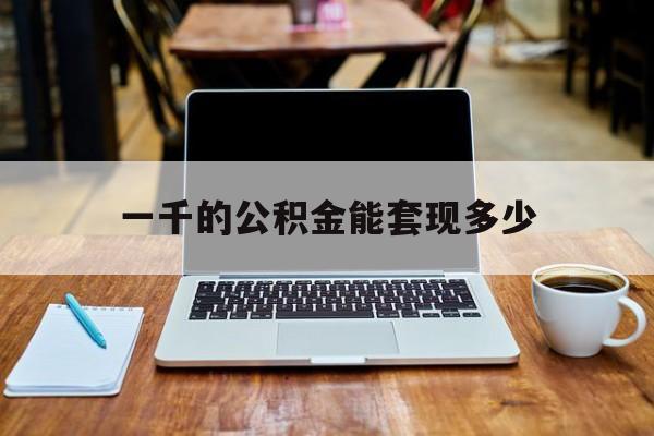 最新一千的公积金能套现多少方法分析(最方便真实的昆明一千的公积金能套现多少利息方法)