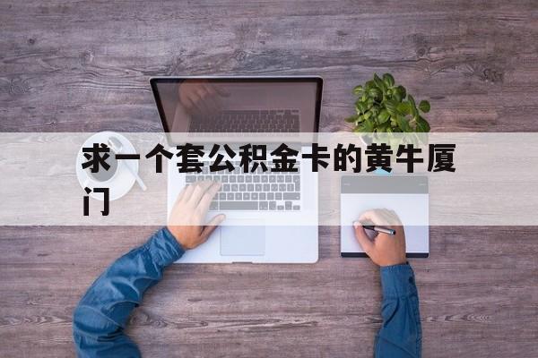 最新求一个套公积金卡的黄牛厦门方法分析(最方便真实的昆明厦门公积金哪里领取方法)