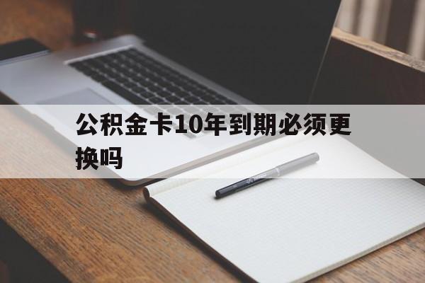 最新公积金卡10年到期必须更换吗方法分析(最方便真实的昆明公积金卡太久没用需要激活吗方法)