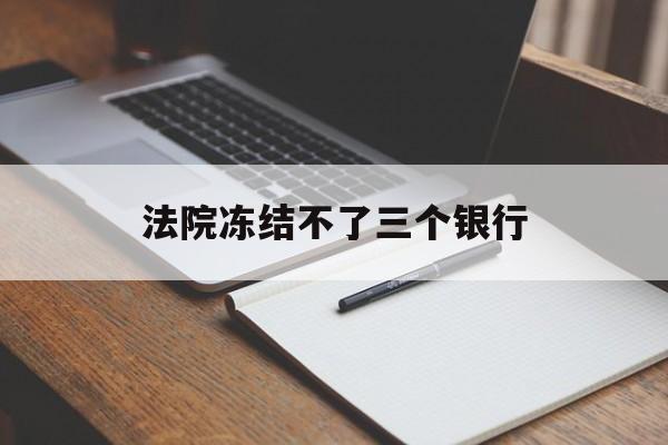 最新法院冻结不了三个银行方法分析(最方便真实的昆明法院冻结不了三个银行是怎么回事?方法)
