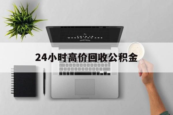 最新24小时高价回收公积金方法分析(最方便真实的昆明24小时高价回收公积金违法吗方法)