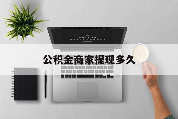 最新公积金商家提现多久方法分析(最方便真实的昆明公积金一般提现多久到账方法)