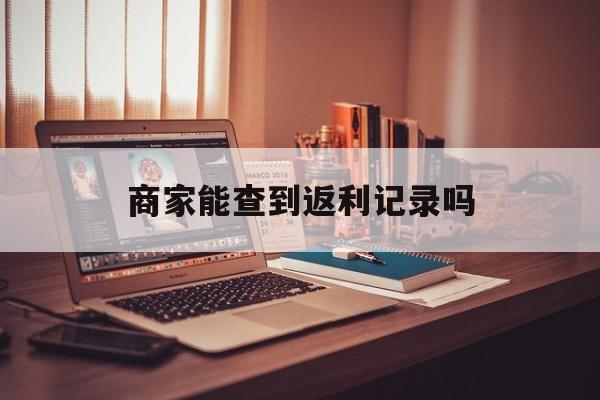 最新商家能查到返利记录吗方法分析(最方便真实的昆明店家知道用没用返利软件吗方法)