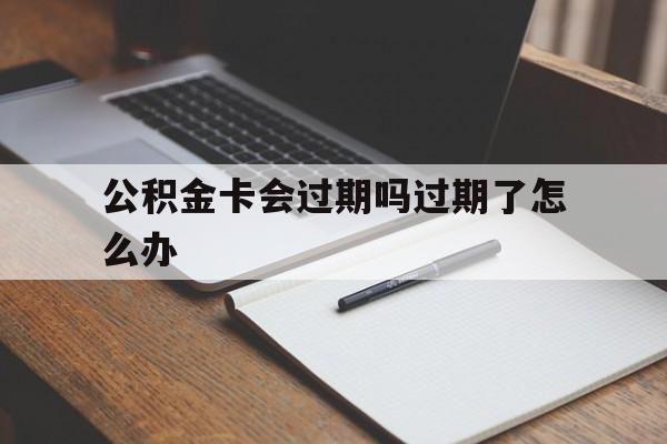 最新公积金卡会过期吗过期了怎么办方法分析(最方便真实的昆明公积金卡过期了钱还打得上来不?方法)