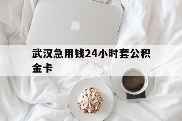 最新武汉急用钱24小时套公积金卡方法分析(最方便真实的昆明武汉住房公积金卡方法)