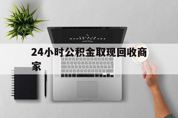 最新24小时公积金取现回收商家方法分析(最方便真实的昆明公积金取现需要多少手续费方法)