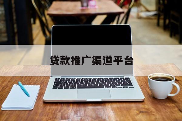 最新贷款推广渠道平台方法分析(最方便真实的昆明贷款推广渠道平台是什么方法)