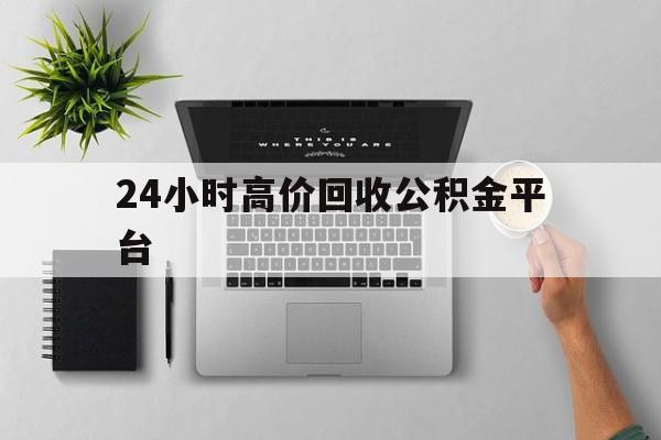 最新24小时高价回收公积金平台方法分析(最方便真实的昆明公积金贷款回收是什么意思方法)