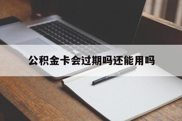 最新公积金卡会过期吗还能用吗方法分析(最方便真实的昆明公积金卡有效期到后需要换卡吗?方法)