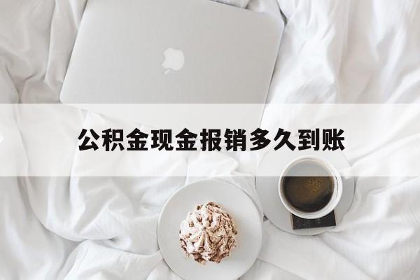 最新公积金现金报销多久到账方法分析(最方便真实的昆明公积金现金报销多久到账户方法)