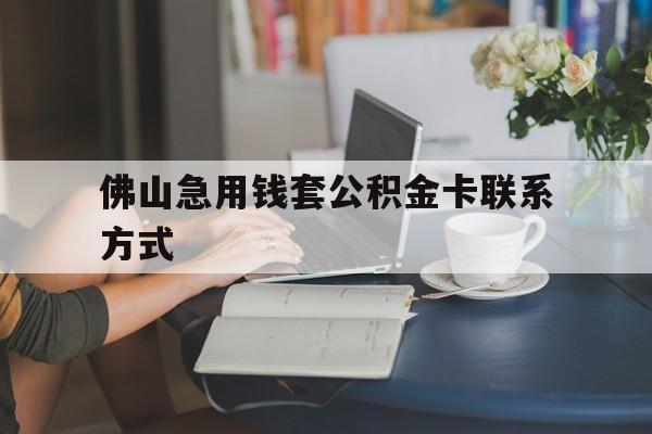 最新佛山急用钱套公积金卡联系方式方法分析(最方便真实的昆明佛山住房公积金怎么取出来方法)
