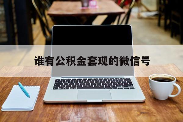 最新谁有公积金套现的微信号方法分析(最方便真实的昆明我有一笔公积金,请问有什么办法套现?方法)