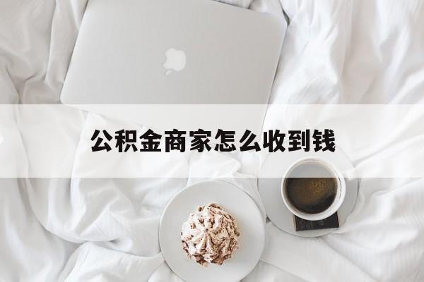 最新公积金商家怎么收到钱方法分析(最方便真实的昆明公积金商家怎么收到钱呢方法)