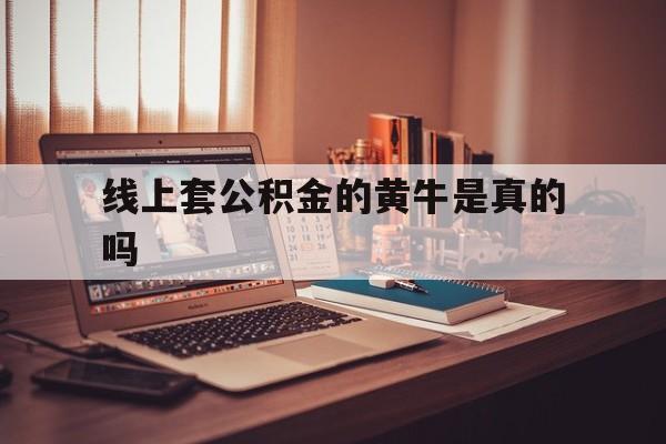 最新线上套公积金的黄牛是真的吗方法分析(最方便真实的昆明线下公积金方法)