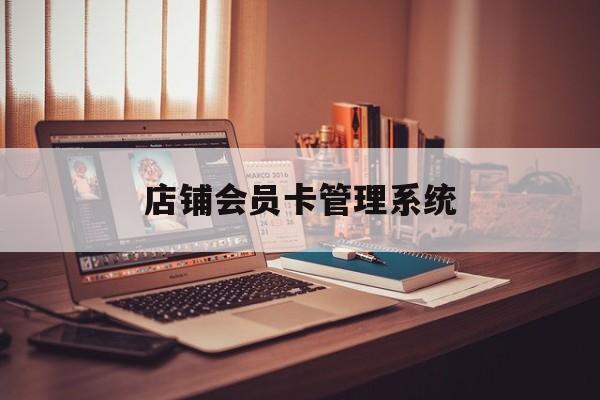 最新店铺会员卡管理系统方法分析(最方便真实的昆明店铺会员卡管理系统app方法)
