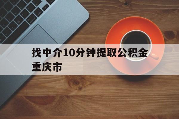 最新找中介10分钟提取公积金重庆市方法分析(最方便真实的昆明重庆公积金代提方法)