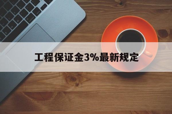 最新工程保证金3%最新规定方法分析(最方便真实的昆明工程保证金一般按什么比例交方法)