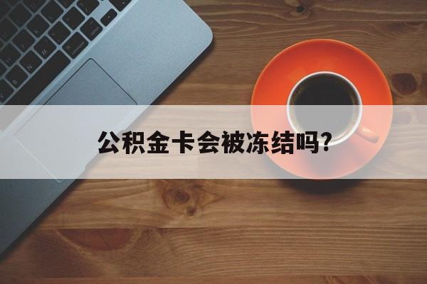 最新公积金卡会被冻结吗?方法分析(最方便真实的昆明公积金卡会被法院强制执行冻结吗方法)