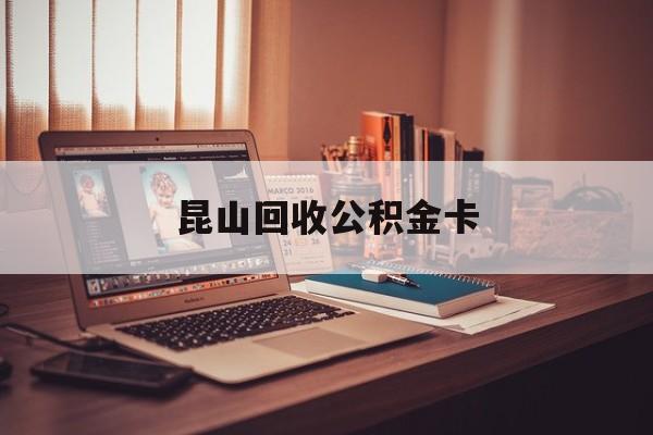 最新昆山回收公积金卡方法分析(最方便真实的昆明昆山住房公积金卡在哪里补办方法)