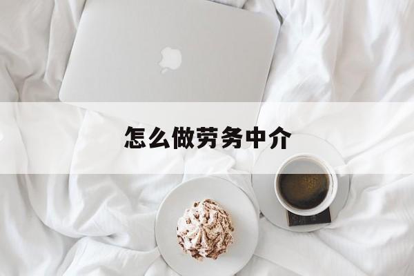 最新怎么做劳务中介方法分析(最方便真实的昆明一个新手怎么做劳务中介方法)