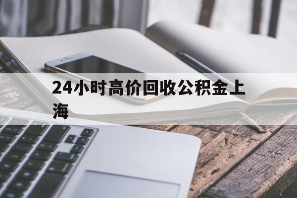 最新24小时高价回收公积金上海方法分析(最方便真实的昆明上海公积金如何取出来方法)