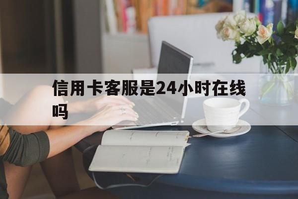 最新信用卡客服是24小时在线吗方法分析(最方便真实的昆明银行的信用卡客服方法)