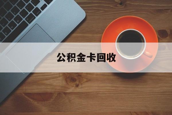 最新公积金卡回收方法分析(最方便真实的昆明旧的公积金卡怎么换新的方法)