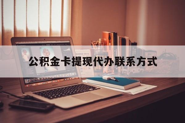 最新公积金卡提现代办联系方式方法分析(最方便真实的昆明公积金提现去哪里办方法)