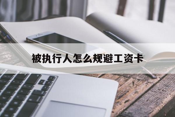 最新被执行人怎么规避工资卡方法分析(最方便真实的昆明怎样执行被执行人的工资方法)