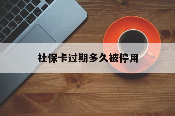 最新社保卡过期多久被停用方法分析(最方便真实的昆明社保卡过期了怎么处理方法)