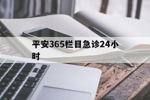 最新平安365栏目急诊24小时方法分析(最方便真实的昆明急诊科24小时免费咨询方法)