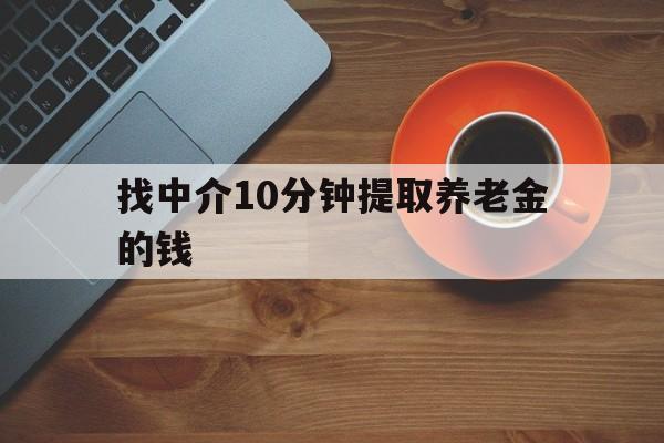 最新找中介10分钟提取养老金的钱方法分析(最方便真实的昆明养老保险中介方法)