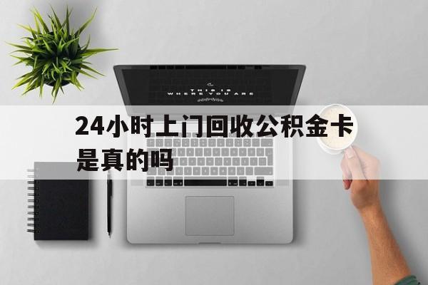 最新24小时上门回收公积金卡是真的吗方法分析(最方便真实的昆明24小时上门回收公积金卡是真的吗安全吗方法)