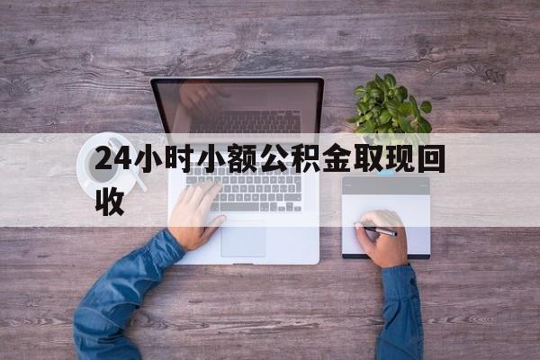 最新24小时小额公积金取现回收方法分析(最方便真实的昆明全国小额公积金代提方法)
