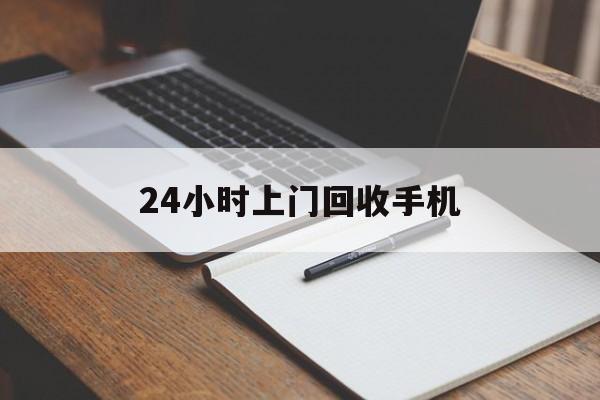 最新24小时上门回收手机方法分析(最方便真实的昆明24小时上门回收手机个人方法)