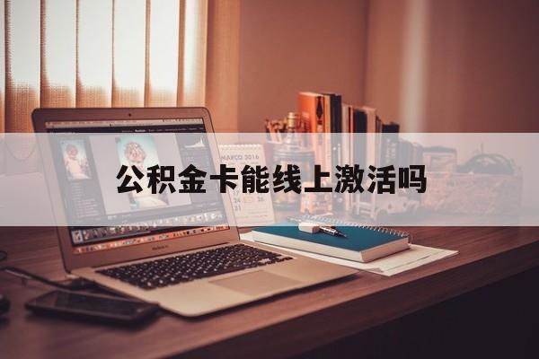 最新公积金卡能线上激活吗方法分析(最方便真实的昆明住房公积金卡可以网上激活吗方法)