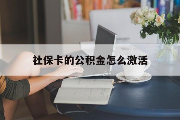最新社保卡的公积金怎么激活方法分析(最方便真实的昆明社保公积金卡怎么办理方法)