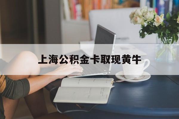 最新上海公积金卡取现黄牛方法分析(最方便真实的昆明上海公积金取现方法方法)
