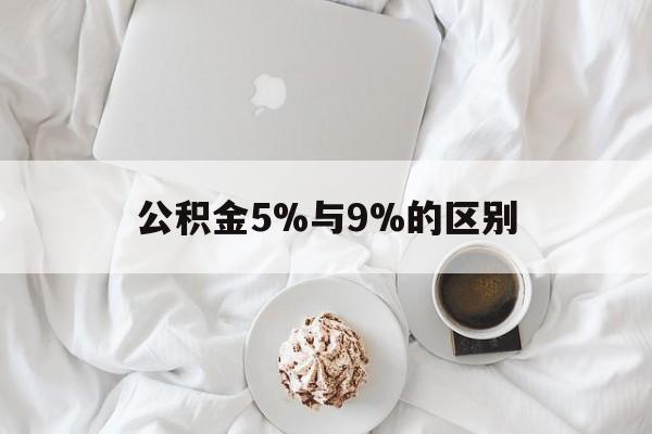 最新公积金5%与9%的区别方法分析(最方便真实的昆明公积金5%和12%有什么区别方法)