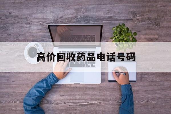 最新高价回收药品电话号码方法分析(最方便真实的昆明二手药品回收平台方法)